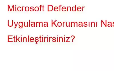 Microsoft Defender Uygulama Korumasını Nasıl Etkinleştirirsiniz?