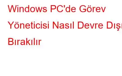 Windows PC'de Görev Yöneticisi Nasıl Devre Dışı Bırakılır