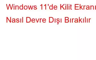 Windows 11'de Kilit Ekranı Nasıl Devre Dışı Bırakılır