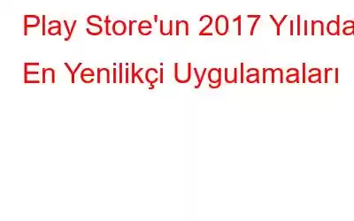 Play Store'un 2017 Yılındaki En Yenilikçi Uygulamaları