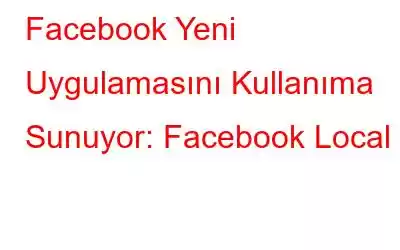 Facebook Yeni Uygulamasını Kullanıma Sunuyor: Facebook Local