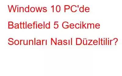 Windows 10 PC'de Battlefield 5 Gecikme Sorunları Nasıl Düzeltilir?