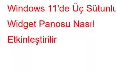 Windows 11'de Üç Sütunlu Widget Panosu Nasıl Etkinleştirilir