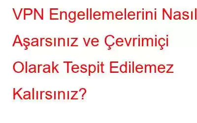 VPN Engellemelerini Nasıl Aşarsınız ve Çevrimiçi Olarak Tespit Edilemez Kalırsınız?