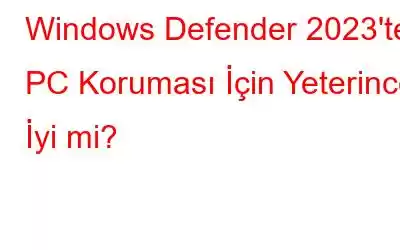 Windows Defender 2023'te PC Koruması İçin Yeterince İyi mi?