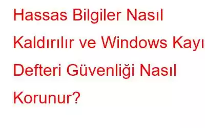 Hassas Bilgiler Nasıl Kaldırılır ve Windows Kayıt Defteri Güvenliği Nasıl Korunur?