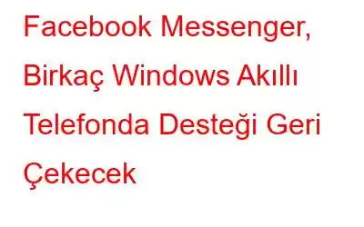 Facebook Messenger, Birkaç Windows Akıllı Telefonda Desteği Geri Çekecek