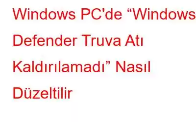 Windows PC'de “Windows Defender Truva Atı Kaldırılamadı” Nasıl Düzeltilir