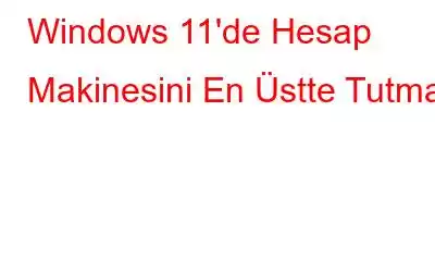 Windows 11'de Hesap Makinesini En Üstte Tutma