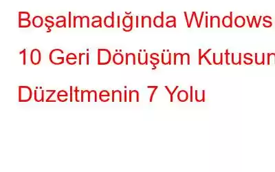 Boşalmadığında Windows 10 Geri Dönüşüm Kutusunu Düzeltmenin 7 Yolu