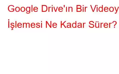 Google Drive'ın Bir Videoyu İşlemesi Ne Kadar Sürer?