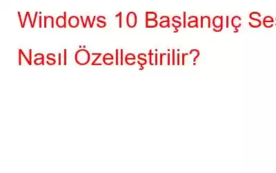 Windows 10 Başlangıç ​​Sesi Nasıl Özelleştirilir?