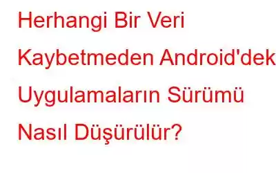 Herhangi Bir Veri Kaybetmeden Android'deki Uygulamaların Sürümü Nasıl Düşürülür?