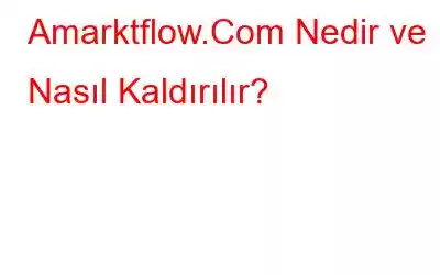 Amarktflow.Com Nedir ve Nasıl Kaldırılır?