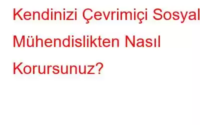 Kendinizi Çevrimiçi Sosyal Mühendislikten Nasıl Korursunuz?