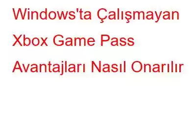 Windows'ta Çalışmayan Xbox Game Pass Avantajları Nasıl Onarılır