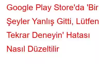 Google Play Store'da 'Bir Şeyler Yanlış Gitti, Lütfen Tekrar Deneyin' Hatası Nasıl Düzeltilir