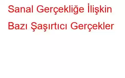 Sanal Gerçekliğe İlişkin Bazı Şaşırtıcı Gerçekler