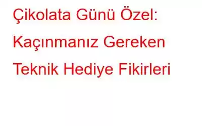 Çikolata Günü Özel: Kaçınmanız Gereken Teknik Hediye Fikirleri