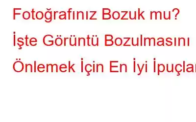 Fotoğrafınız Bozuk mu? İşte Görüntü Bozulmasını Önlemek İçin En İyi İpuçları