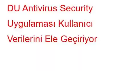 DU Antivirus Security Uygulaması Kullanıcı Verilerini Ele Geçiriyor