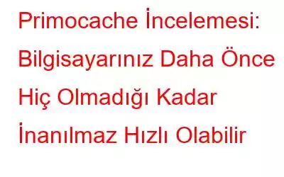 Primocache İncelemesi: Bilgisayarınız Daha Önce Hiç Olmadığı Kadar İnanılmaz Hızlı Olabilir