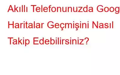 Akıllı Telefonunuzda Google Haritalar Geçmişini Nasıl Takip Edebilirsiniz?