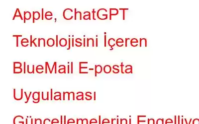 Apple, ChatGPT Teknolojisini İçeren BlueMail E-posta Uygulaması Güncellemelerini Engelliyor