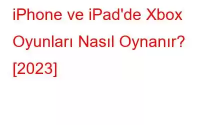 iPhone ve iPad'de Xbox Oyunları Nasıl Oynanır? [2023]