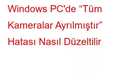 Windows PC'de “Tüm Kameralar Ayrılmıştır” Hatası Nasıl Düzeltilir