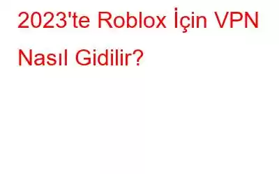 2023'te Roblox İçin VPN Nasıl Gidilir?