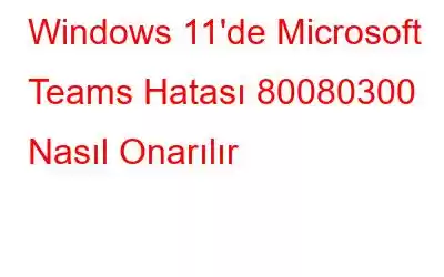 Windows 11'de Microsoft Teams Hatası 80080300 Nasıl Onarılır