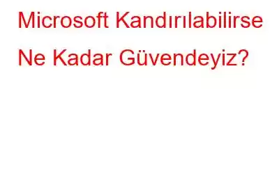 Microsoft Kandırılabilirse Ne Kadar Güvendeyiz?