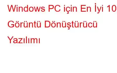 Windows PC için En İyi 10 Görüntü Dönüştürücü Yazılımı