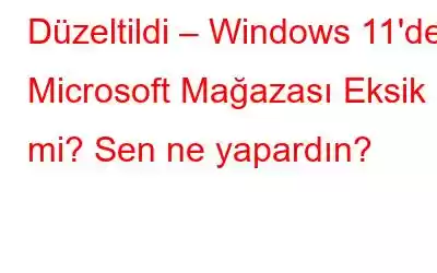 Düzeltildi – Windows 11'de Microsoft Mağazası Eksik mi? Sen ne yapardın?