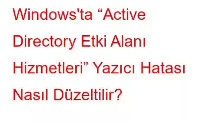 Windows'ta “Active Directory Etki Alanı Hizmetleri” Yazıcı Hatası Nasıl Düzeltilir?