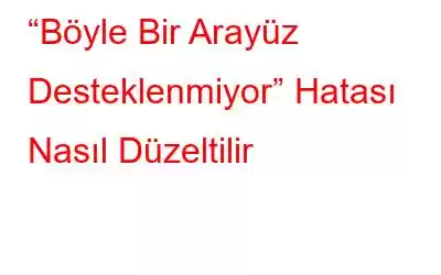 “Böyle Bir Arayüz Desteklenmiyor” Hatası Nasıl Düzeltilir