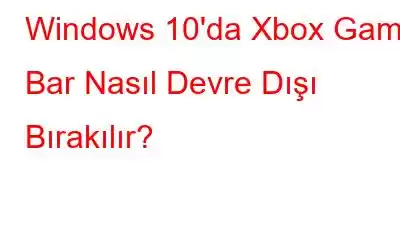 Windows 10'da Xbox Game Bar Nasıl Devre Dışı Bırakılır?