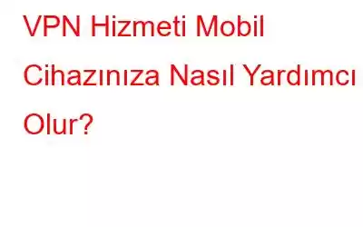 VPN Hizmeti Mobil Cihazınıza Nasıl Yardımcı Olur?