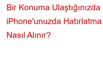 Bir Konuma Ulaştığınızda iPhone'unuzda Hatırlatma Nasıl Alınır?