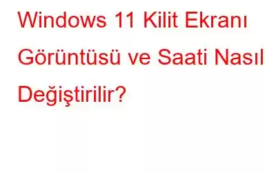 Windows 11 Kilit Ekranı Görüntüsü ve Saati Nasıl Değiştirilir?