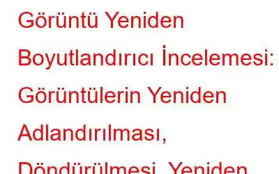 Görüntü Yeniden Boyutlandırıcı İncelemesi: Görüntülerin Yeniden Adlandırılması, Döndürülmesi, Yeniden Boyutlandırılması, Çevirilmesi ve Formatının Değiştirilmesi