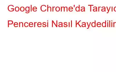 Google Chrome'da Tarayıcı Penceresi Nasıl Kaydedilir