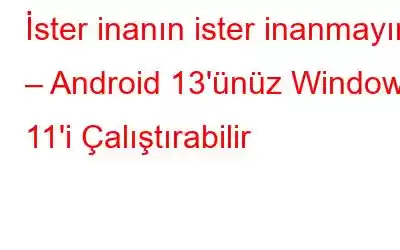 İster inanın ister inanmayın – Android 13'ünüz Windows 11'i Çalıştırabilir