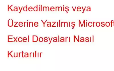 Kaydedilmemiş veya Üzerine Yazılmış Microsoft Excel Dosyaları Nasıl Kurtarılır