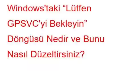 Windows'taki “Lütfen GPSVC'yi Bekleyin” Döngüsü Nedir ve Bunu Nasıl Düzeltirsiniz?