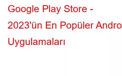 Google Play Store - 2023'ün En Popüler Android Uygulamaları