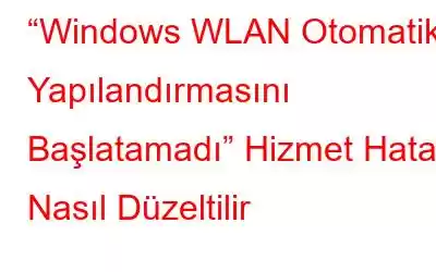 “Windows WLAN Otomatik Yapılandırmasını Başlatamadı” Hizmet Hatası Nasıl Düzeltilir