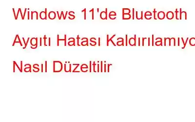 Windows 11'de Bluetooth Aygıtı Hatası Kaldırılamıyor Nasıl Düzeltilir