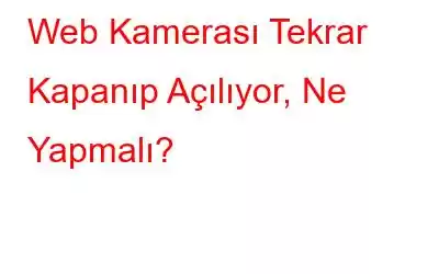 Web Kamerası Tekrar Kapanıp Açılıyor, Ne Yapmalı?